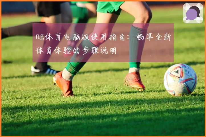 ng体育电脑版使用指南：畅享全新体育体验的步骤说明
