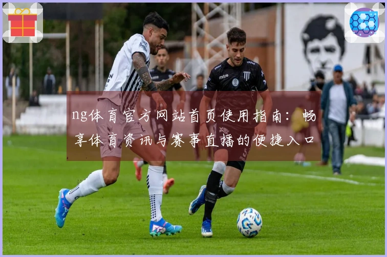 ng体育官方网站首页使用指南：畅享体育资讯与赛事直播的便捷入口