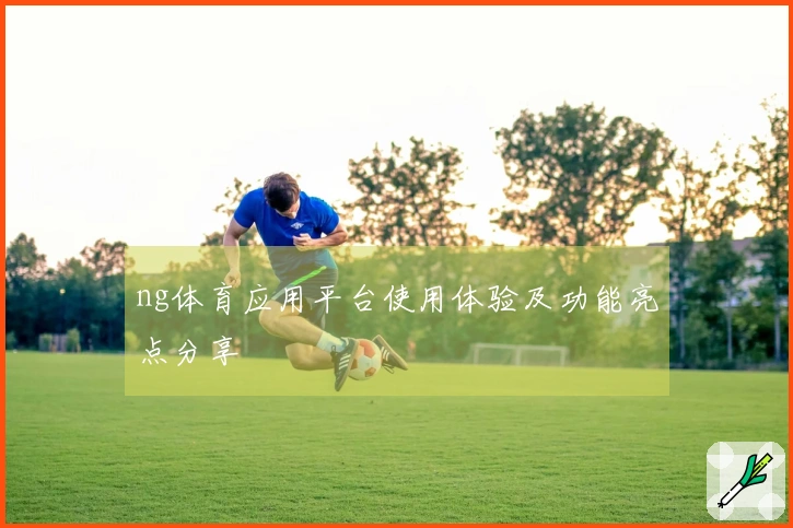 ng体育应用平台使用体验及功能亮点分享
