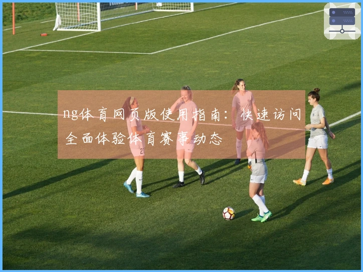 ng体育网页版使用指南：快速访问全面体验体育赛事动态