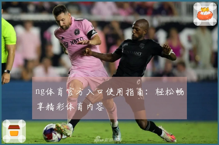 ng体育官方入口使用指南：轻松畅享精彩体育内容