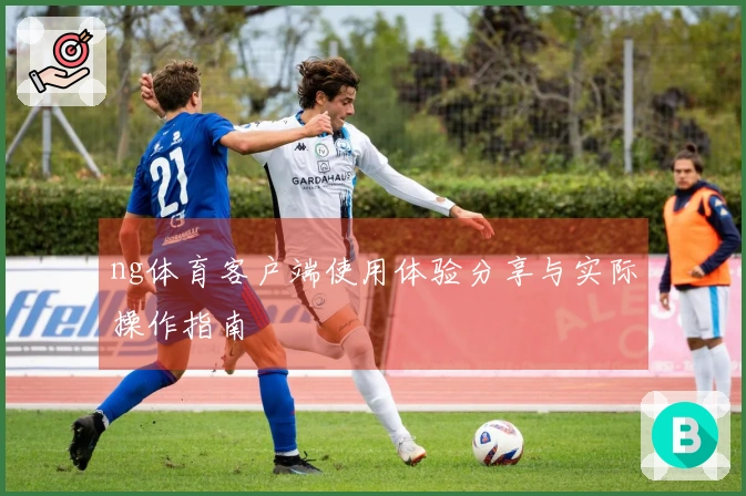 ng体育客户端使用体验分享与实际操作指南