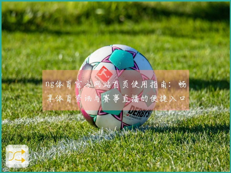 ng体育官方网站首页使用指南：畅享体育资讯与赛事直播的便捷入口