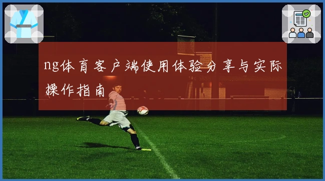 ng体育客户端使用体验分享与实际操作指南