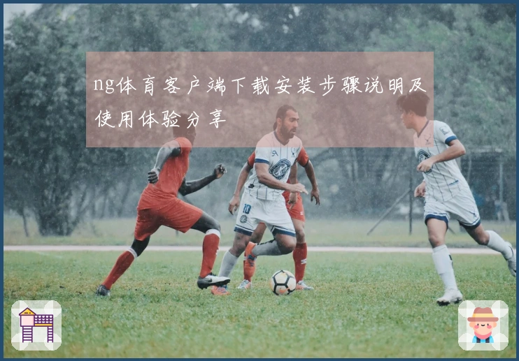 ng体育客户端下载安装步骤说明及使用体验分享
