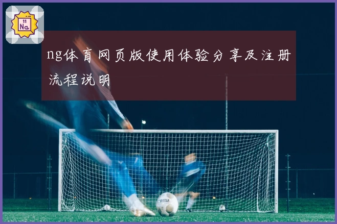 ng体育网页版使用体验分享及注册流程说明