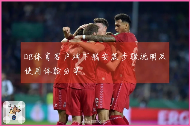 ng体育客户端下载安装步骤说明及使用体验分享