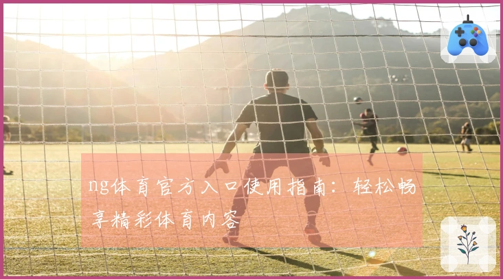 ng体育官方入口使用指南：轻松畅享精彩体育内容